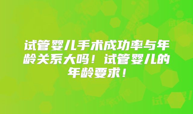 试管婴儿手术成功率与年龄关系大吗！试管婴儿的年龄要求！