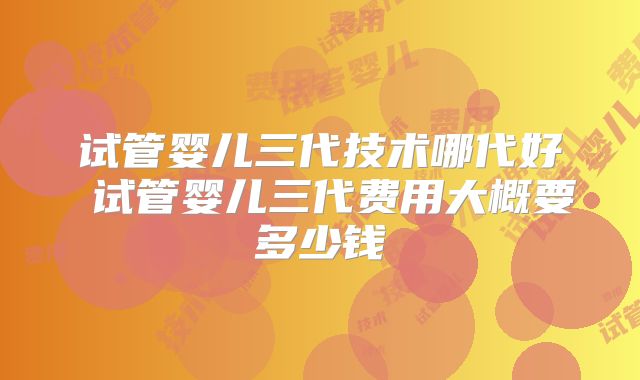 试管婴儿三代技术哪代好 试管婴儿三代费用大概要多少钱