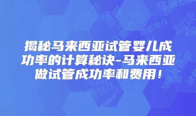 揭秘马来西亚试管婴儿成功率的计算秘诀-马来西亚做试管成功率和费用！