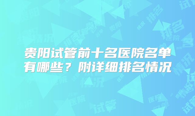 贵阳试管前十名医院名单有哪些？附详细排名情况