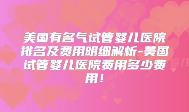 美国有名气试管婴儿医院排名及费用明细解析-美国试管婴儿医院费用多少费用!