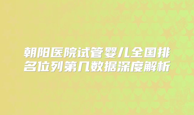 朝阳医院试管婴儿全国排名位列第几数据深度解析