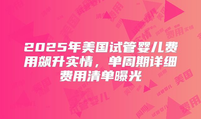 2025年美国试管婴儿费用飙升实情，单周期详细费用清单曝光