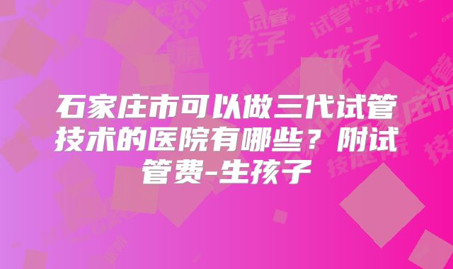石家庄市可以做三代试管技术的医院有哪些？附试管费-生孩子