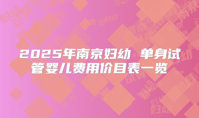 2025年南京妇幼 单身试管婴儿费用价目表一览