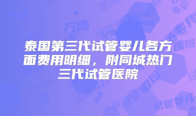 泰国第三代试管婴儿各方面费用明细，附同城热门三代试管医院