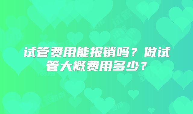 试管费用能报销吗？做试管大概费用多少？