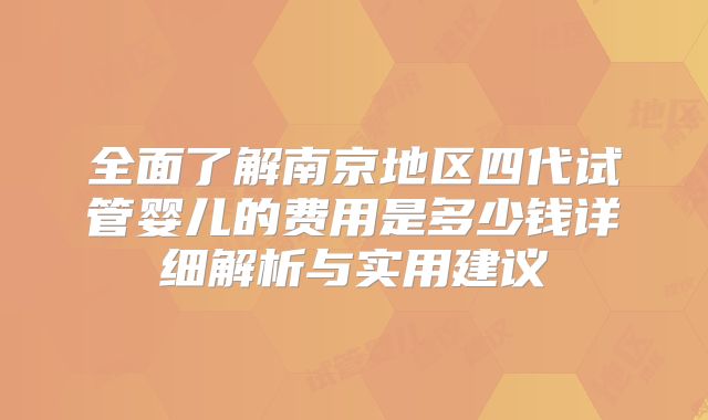 全面了解南京地区四代试管婴儿的费用是多少钱详细解析与实用建议