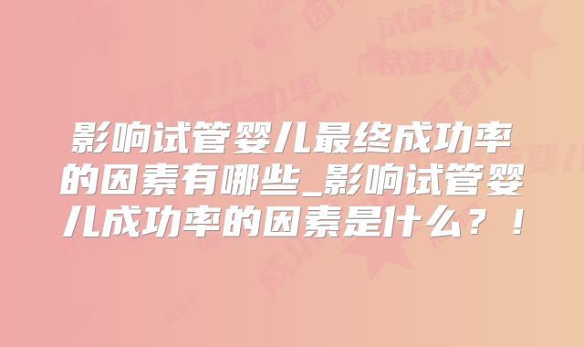 影响试管婴儿最终成功率的因素有哪些_影响试管婴儿成功率的因素是什么？！