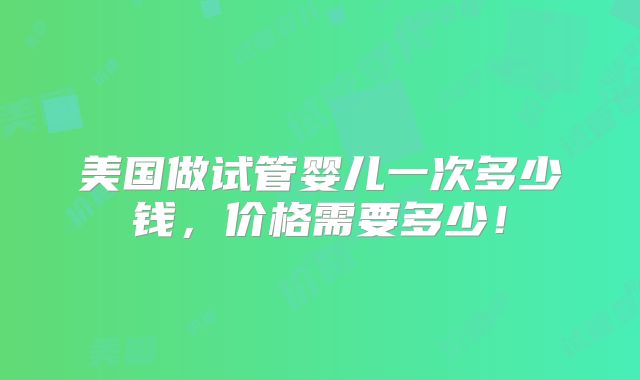 美国做试管婴儿一次多少钱,价格需要多少!
