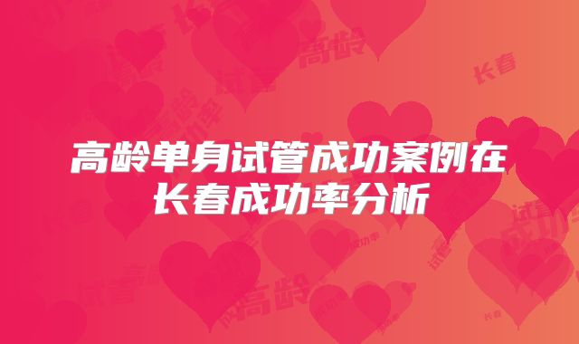 高龄单身试管成功案例在长春成功率分析
