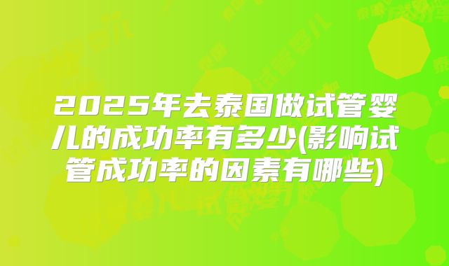 2025年去泰国做试管婴儿的成功率有多少(影响试管成功率的因素有哪些)