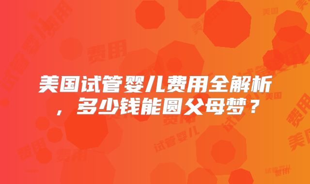 美国试管婴儿费用全解析，多少钱能圆父母梦？