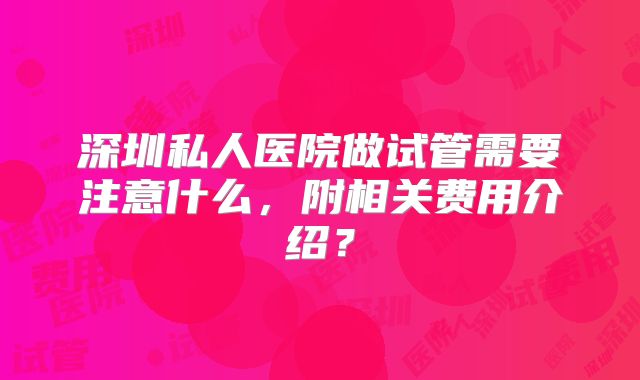 深圳私人医院做试管需要注意什么，附相关费用介绍？
