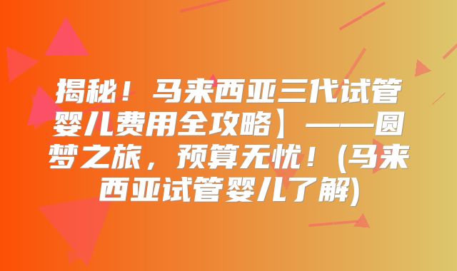 揭秘！马来西亚三代试管婴儿费用全攻略】——圆梦之旅，预算无忧！(马来西亚试管婴儿了解)