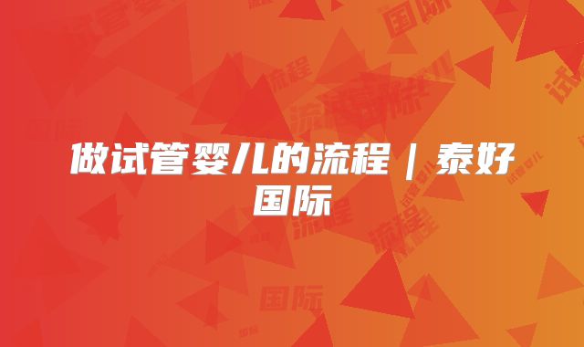 做试管婴儿的流程｜泰好国际