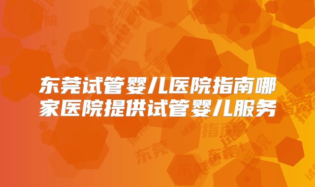 东莞试管婴儿医院指南哪家医院提供试管婴儿服务