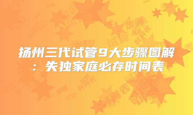扬州三代试管9大步骤图解：失独家庭必存时间表