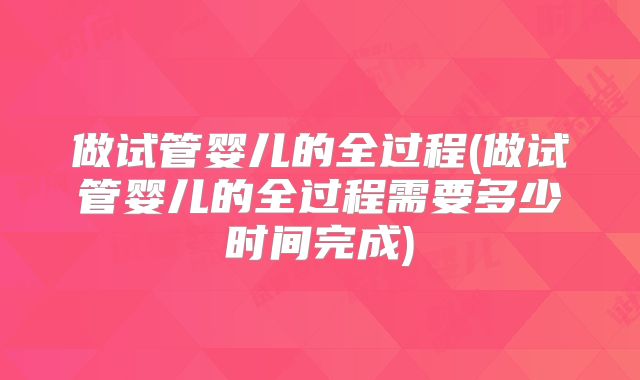 做试管婴儿的全过程(做试管婴儿的全过程需要多少时间完成)