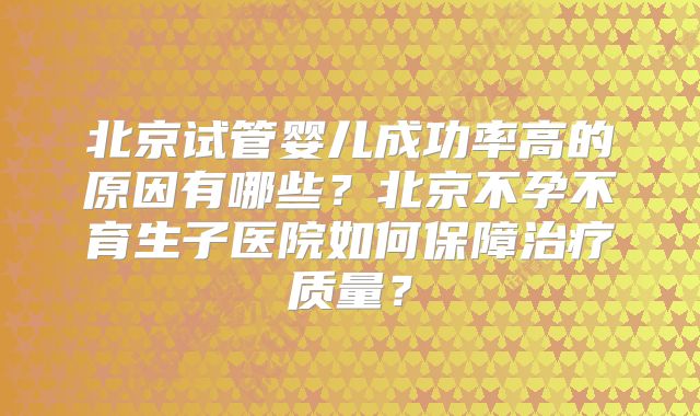 北京试管婴儿成功率高的原因有哪些？北京不孕不育生子医院如何保障治疗质量？