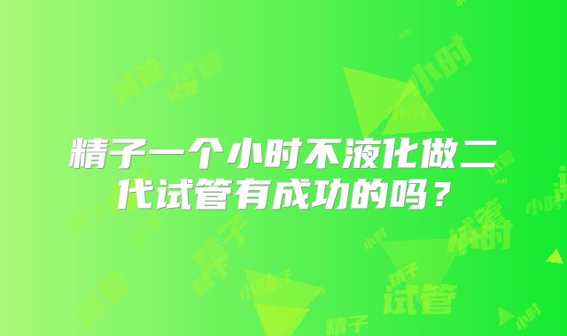 精子一个小时不液化做二代试管有成功的吗？