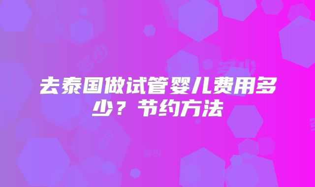 去泰国做试管婴儿费用多少?节约方法