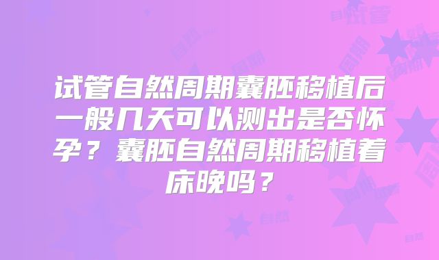 试管自然周期囊胚移植后一般几天可以测出是否怀孕？囊胚自然周期移植着床晚吗？
