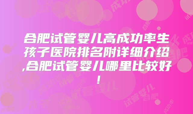 合肥试管婴儿高成功率生孩子医院排名附详细介绍,合肥试管婴儿哪里比较好!