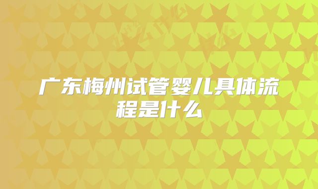 广东梅州试管婴儿具体流程是什么