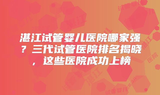 湛江试管婴儿医院哪家强？三代试管医院排名揭晓，这些医院成功上榜