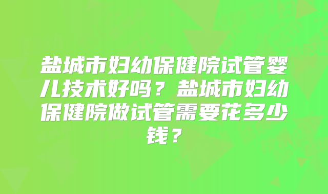 盐城市妇幼保健院试管婴儿技术好吗？盐城市妇幼保健院做试管需要花多少钱？