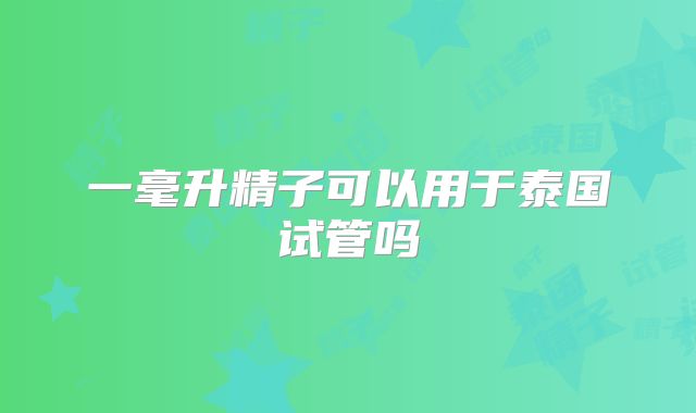 一毫升精子可以用于泰国试管吗