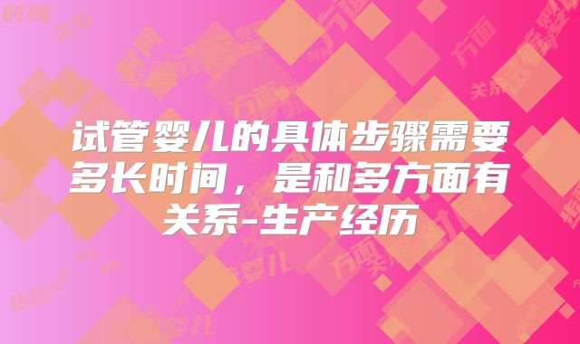 试管婴儿的具体步骤需要多长时间，是和多方面有关系-生产经历