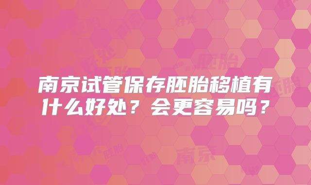 南京试管保存胚胎移植有什么好处？会更容易吗？