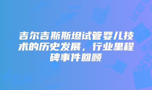 吉尔吉斯斯坦试管婴儿技术的历史发展，行业里程碑事件回顾