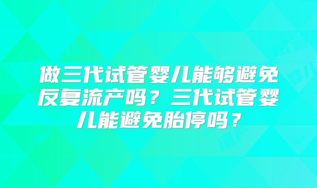 做三代试管婴儿能够避免反复流产吗?三代试管婴儿能避免胎停吗?