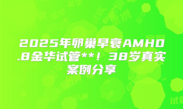 2025年卵巢早衰AMH0.8金华试管**！38岁真实案例分享