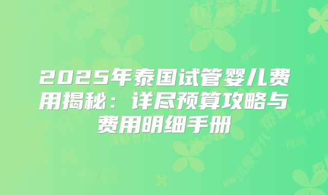 2025年泰国试管婴儿费用揭秘：详尽预算攻略与费用明细手册