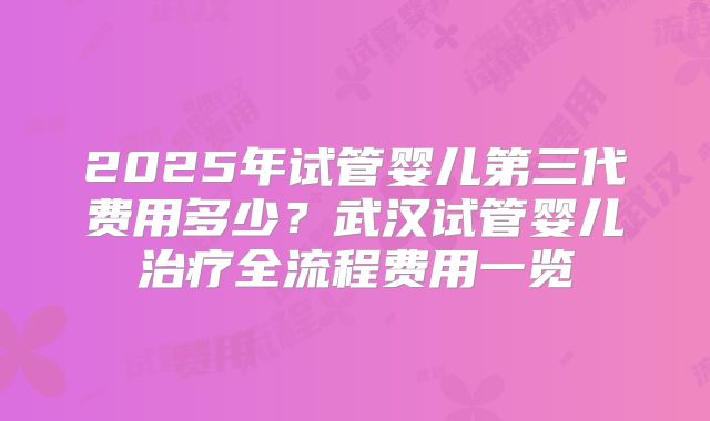 2025年试管婴儿第三代费用多少？武汉试管婴儿治疗全流程费用一览