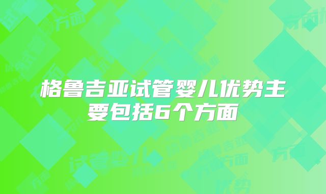 格鲁吉亚试管婴儿优势主要包括6个方面
