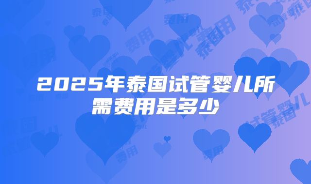 2025年泰国试管婴儿所需费用是多少