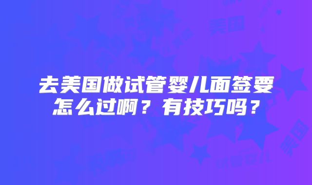 去美国做试管婴儿面签要怎么过啊?有技巧吗?