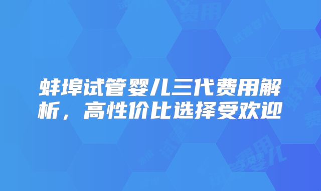 蚌埠试管婴儿三代费用解析，高性价比选择受欢迎