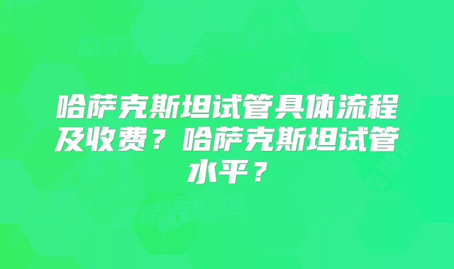 哈萨克斯坦试管具体流程及收费？哈萨克斯坦试管水平？