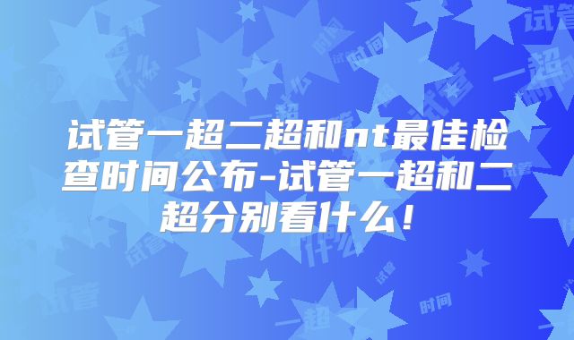 试管一超二超和nt最佳检查时间公布-试管一超和二超分别看什么!