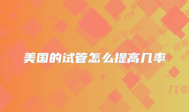 美国的试管怎么提高几率