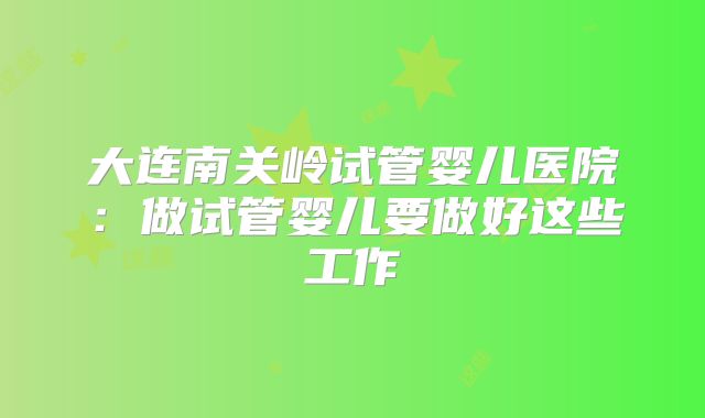 大连南关岭试管婴儿医院：做试管婴儿要做好这些工作