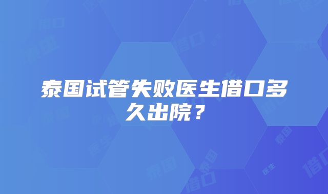 泰国试管失败医生借口多久出院？