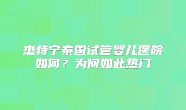 杰特宁泰国试管婴儿医院如何？为何如此热门