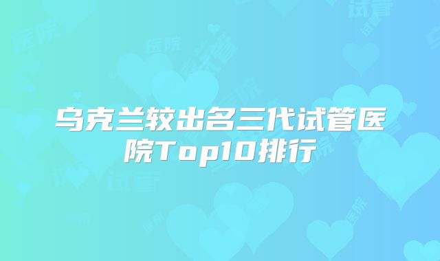 乌克兰较出名三代试管医院Top10排行